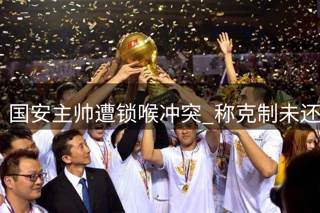 国安主帅遭锁喉冲突 称克制未还手
